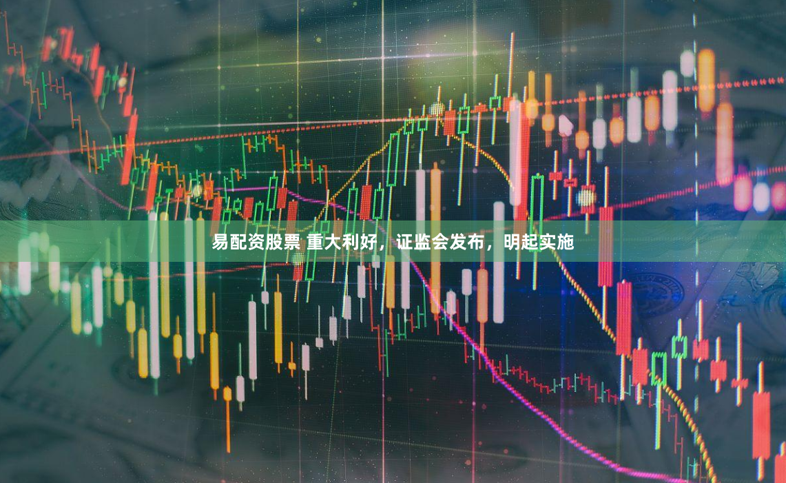 易配资股票 重大利好，证监会发布，明起实施