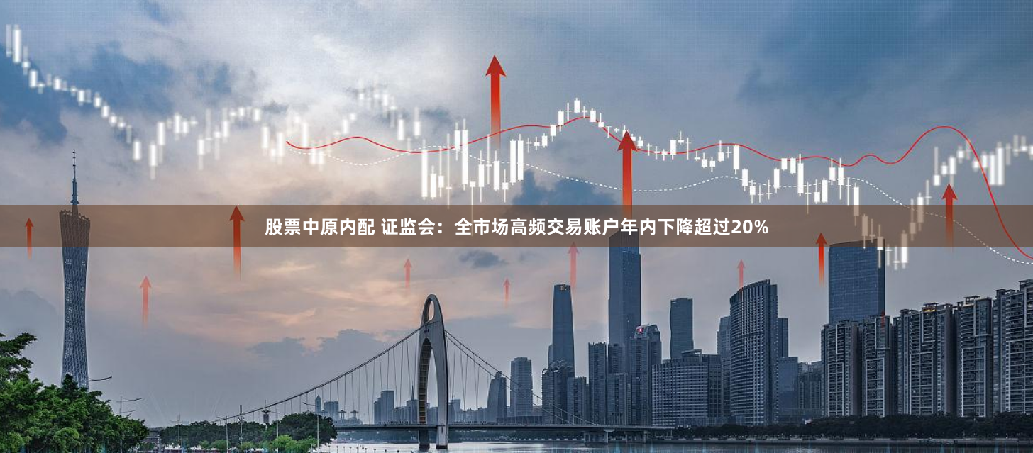 股票中原内配 证监会：全市场高频交易账户年内下降超过20%