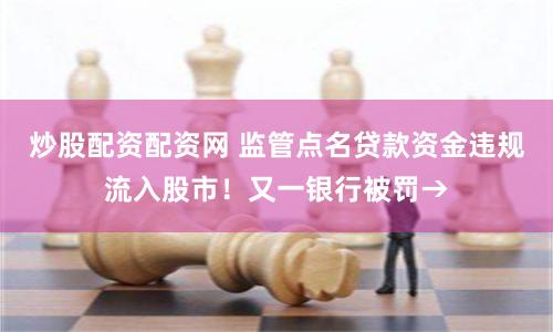 炒股配资配资网 监管点名贷款资金违规流入股市！又一银行被罚→