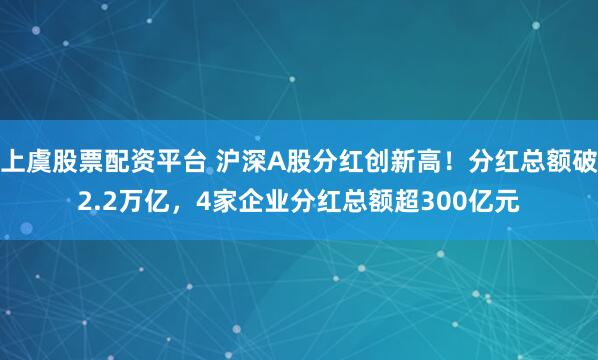 上虞股票配资平台 沪深A股分红创新高！分红总额破2.2万亿，4家企业分红总额超300亿元