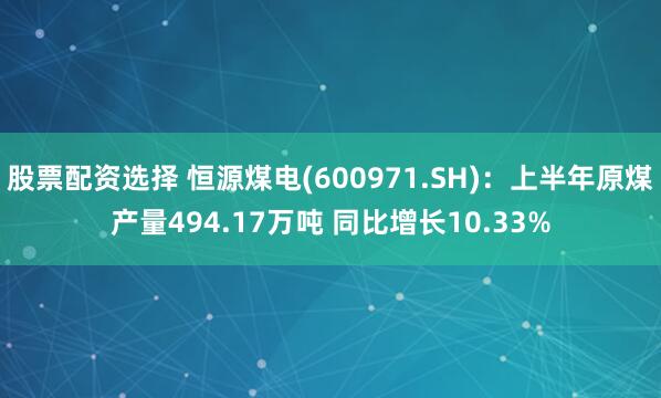 股票配资选择 恒源煤电(600971.SH)：上半年原煤产量494.17万吨 同比增长10.33%
