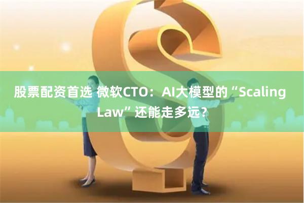 股票配资首选 微软CTO：AI大模型的“Scaling Law”还能走多远？
