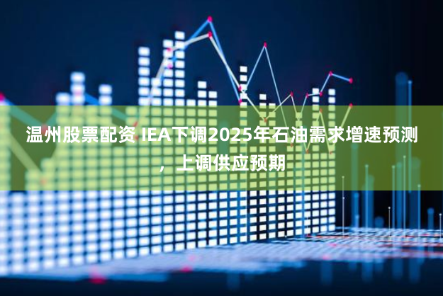 温州股票配资 IEA下调2025年石油需求增速预测，上调供应预期