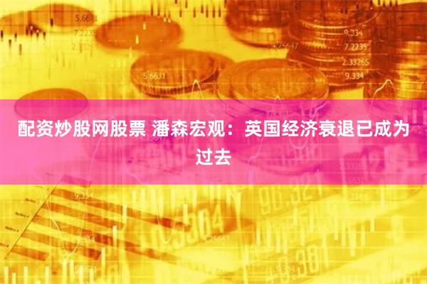 配资炒股网股票 潘森宏观：英国经济衰退已成为过去