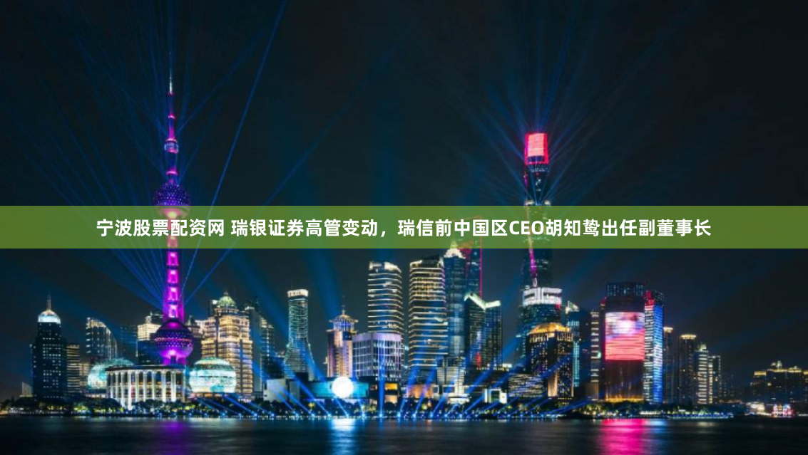 宁波股票配资网 瑞银证券高管变动，瑞信前中国区CEO胡知鸷出任副董事长