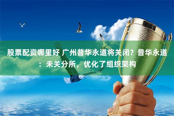 股票配资哪里好 广州普华永道将关闭？普华永道：未关分所，优化了组织架构