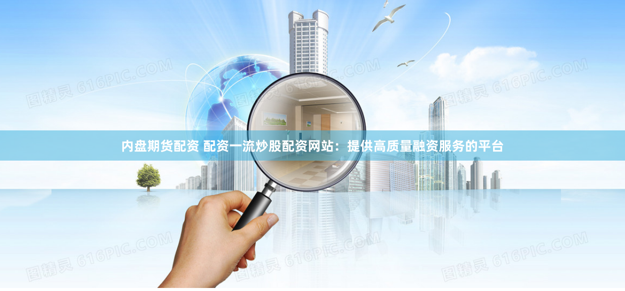 内盘期货配资 配资一流炒股配资网站：提供高质量融资服务的平台