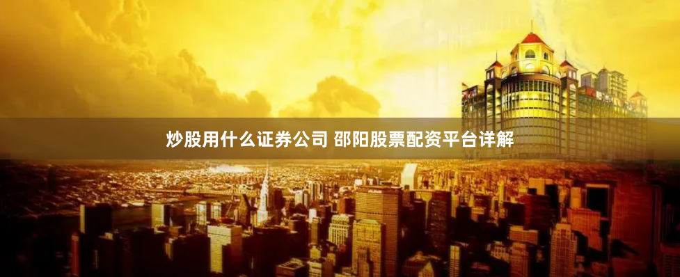 炒股用什么证券公司 邵阳股票配资平台详解