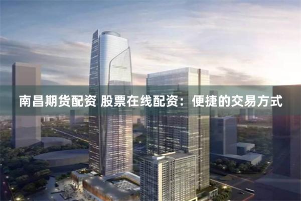 南昌期货配资 股票在线配资：便捷的交易方式