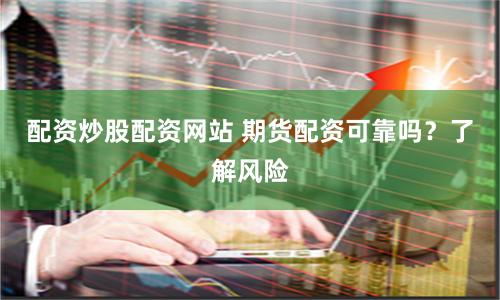 配资炒股配资网站 期货配资可靠吗？了解风险
