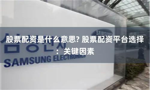 股票配资是什么意思? 股票配资平台选择：关键因素