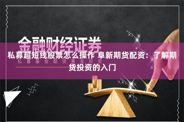 私募超短线股票怎么操作 阜新期货配资：了解期货投资的入门