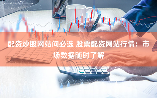 配资炒股网站问必选 股票配资网站行情：市场数据随时了解