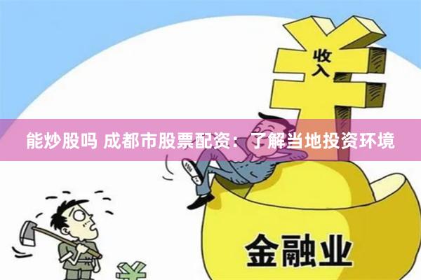 能炒股吗 成都市股票配资：了解当地投资环境