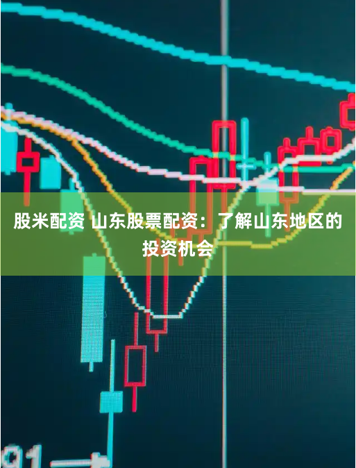 股米配资 山东股票配资：了解山东地区的投资机会