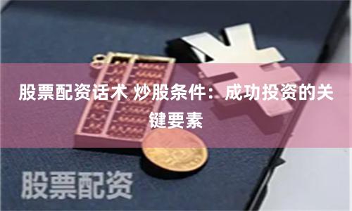股票配资话术 炒股条件：成功投资的关键要素