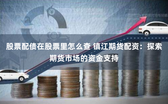 股票配债在股票里怎么查 镇江期货配资：探索期货市场的资金支持