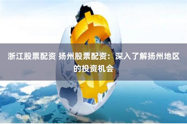 浙江股票配资 扬州股票配资：深入了解扬州地区的投资机会