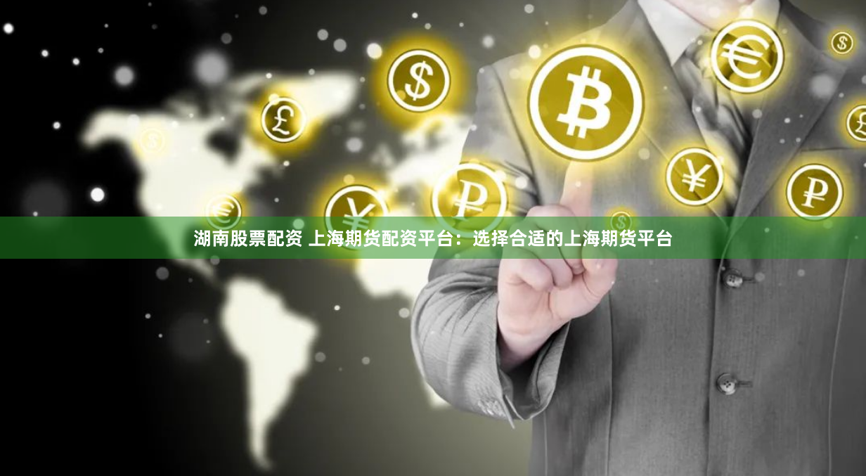 湖南股票配资 上海期货配资平台：选择合适的上海期货平台