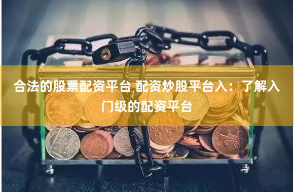 合法的股票配资平台 配资炒股平台入：了解入门级的配资平台