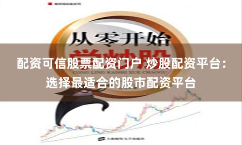 配资可信股票配资门户 炒股配资平台：选择最适合的股市配资平台