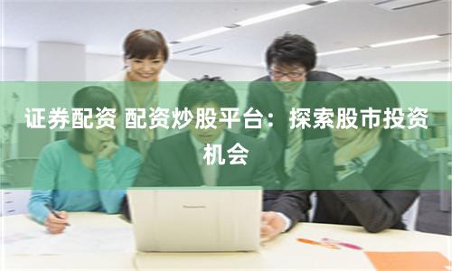 证券配资 配资炒股平台：探索股市投资机会