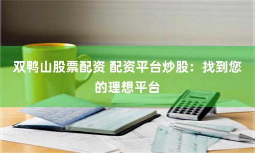 双鸭山股票配资 配资平台炒股：找到您的理想平台