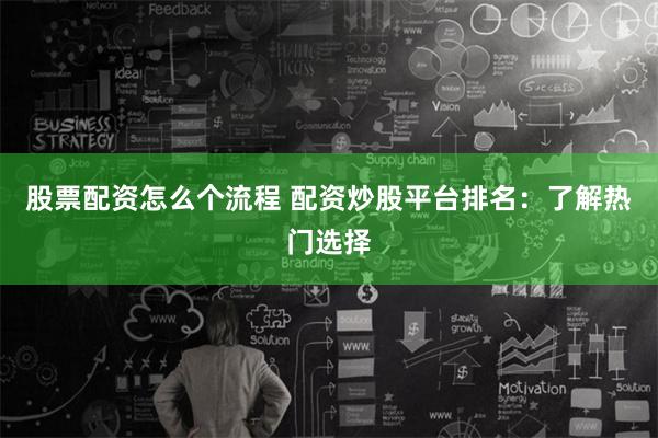 股票配资怎么个流程 配资炒股平台排名：了解热门选择