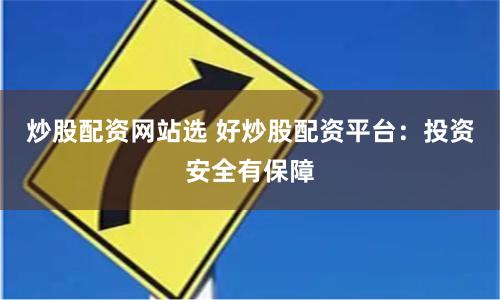 炒股配资网站选 好炒股配资平台：投资安全有保障
