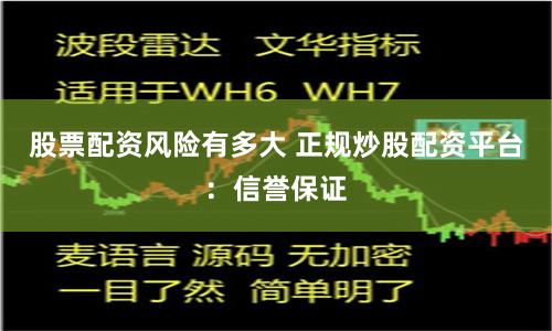 股票配资风险有多大 正规炒股配资平台：信誉保证