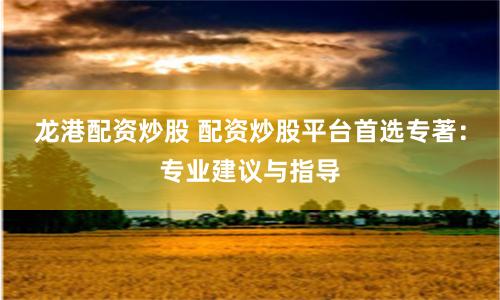 龙港配资炒股 配资炒股平台首选专著：专业建议与指导
