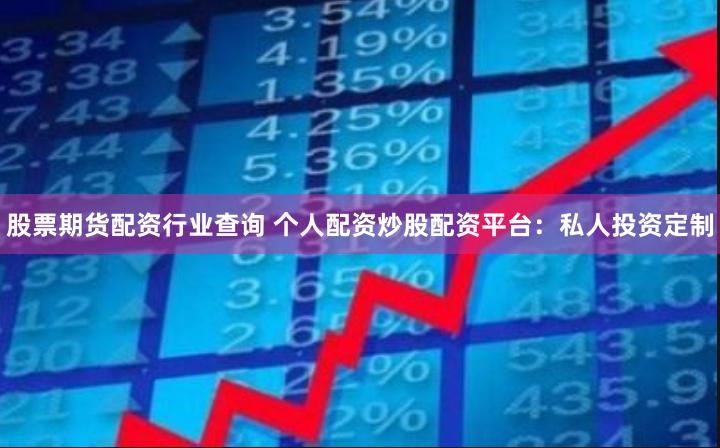 股票期货配资行业查询 个人配资炒股配资平台：私人投资定制