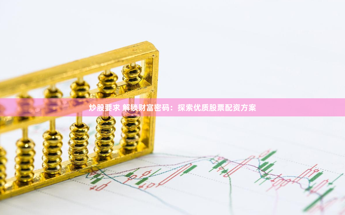 炒股要求 解锁财富密码：探索优质股票配资方案