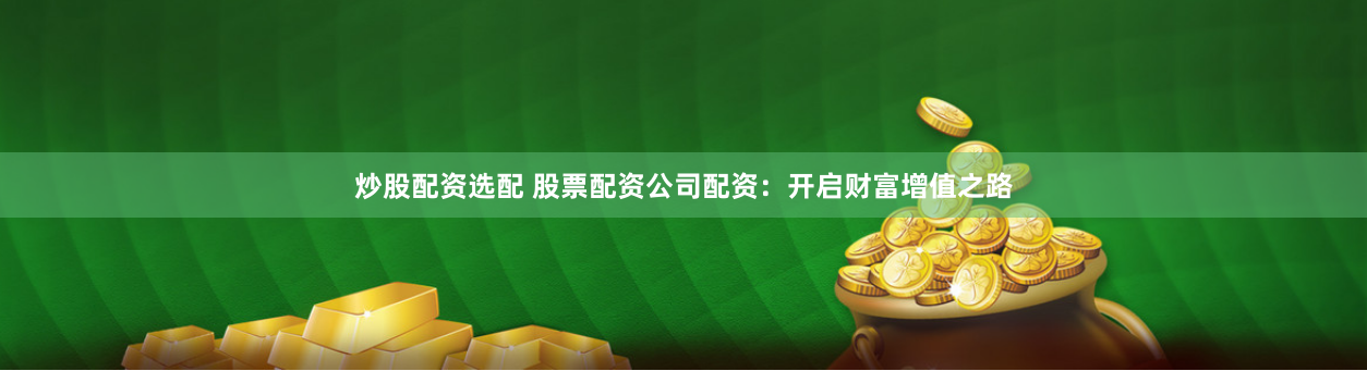 炒股配资选配 股票配资公司配资：开启财富增值之路