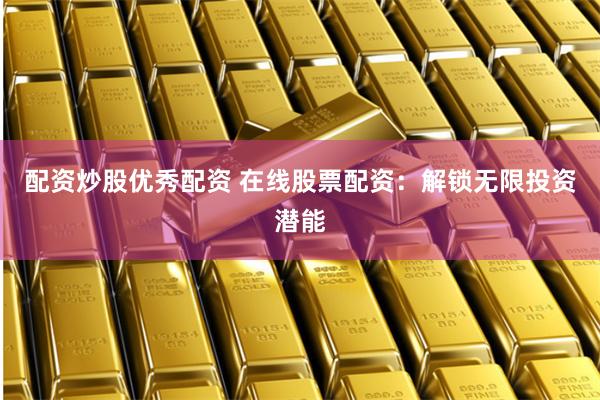 配资炒股优秀配资 在线股票配资：解锁无限投资潜能