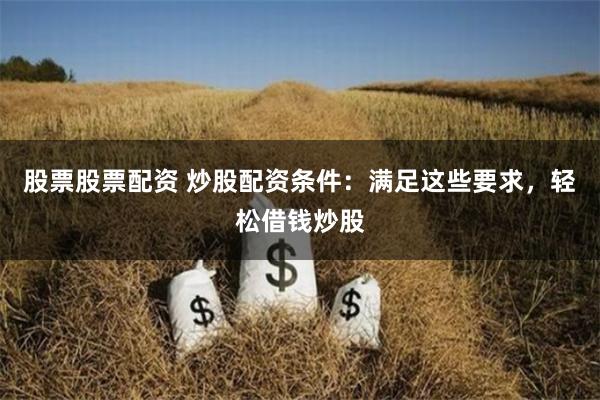 股票股票配资 炒股配资条件：满足这些要求，轻松借钱炒股