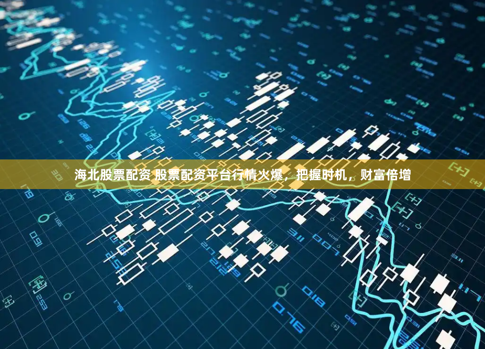 海北股票配资 股票配资平台行情火爆，把握时机，财富倍增