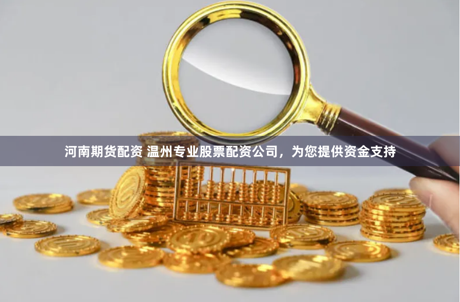河南期货配资 温州专业股票配资公司，为您提供资金支持