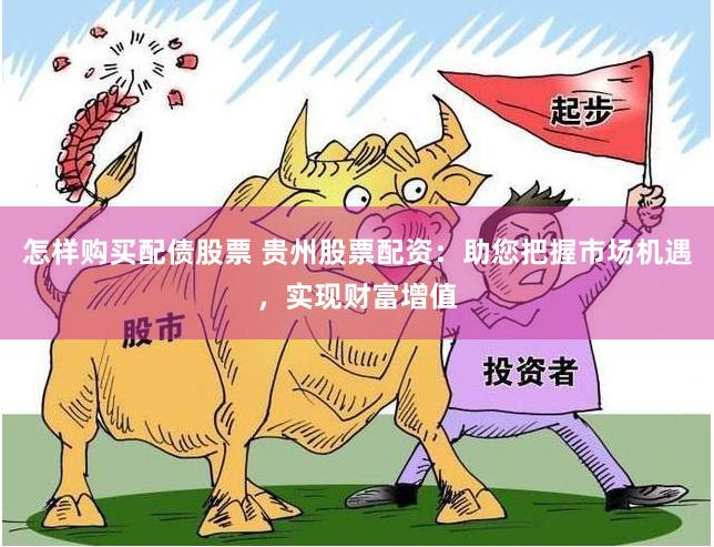 怎样购买配债股票 贵州股票配资：助您把握市场机遇，实现财富增值