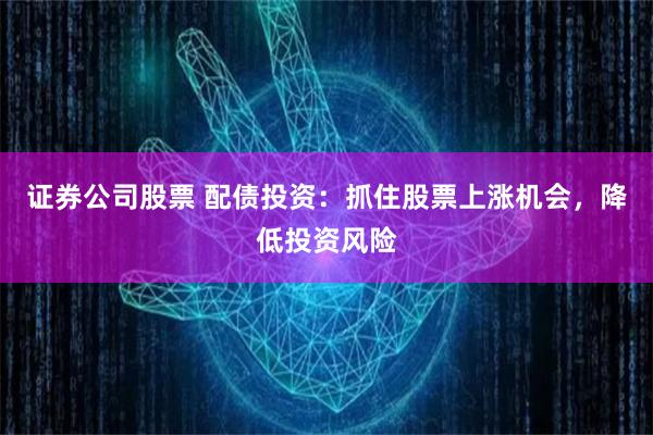 证券公司股票 配债投资：抓住股票上涨机会，降低投资风险