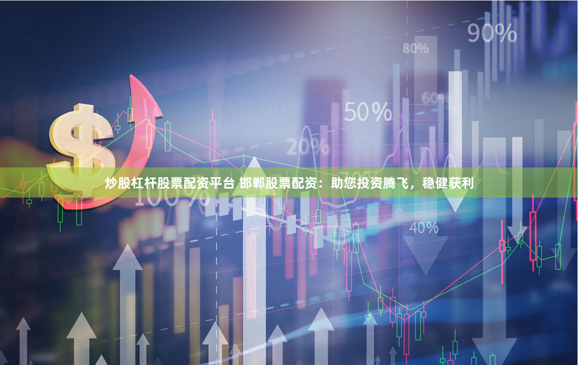 炒股杠杆股票配资平台 邯郸股票配资：助您投资腾飞，稳健获利
