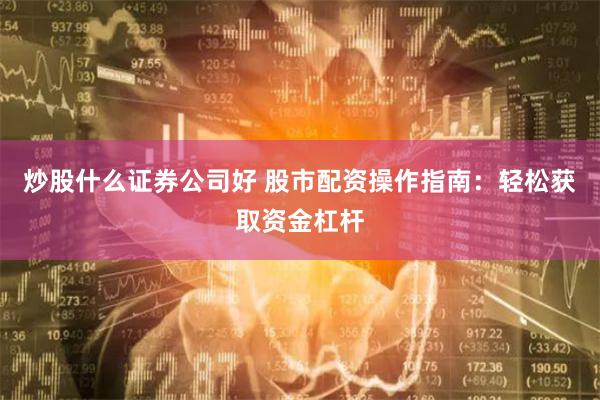 炒股什么证券公司好 股市配资操作指南：轻松获取资金杠杆
