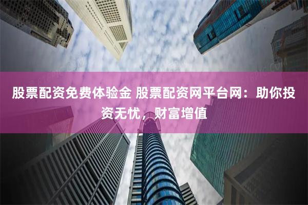 股票配资免费体验金 股票配资网平台网：助你投资无忧，财富增值