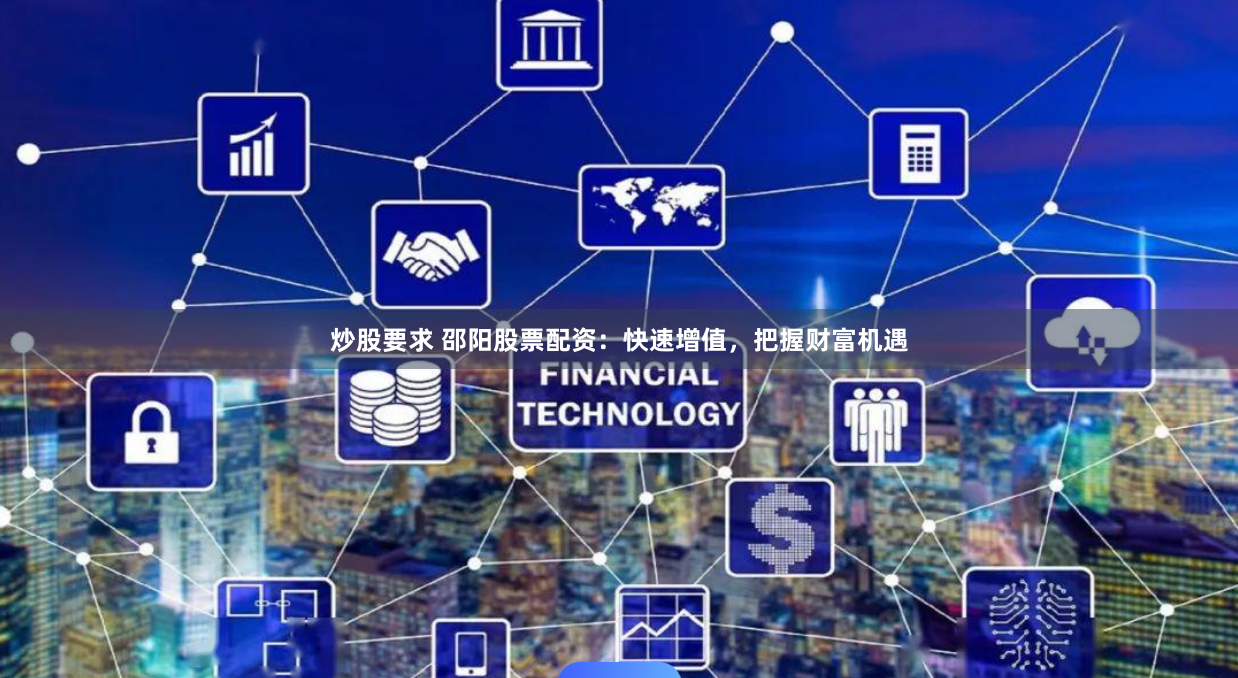 炒股要求 邵阳股票配资：快速增值，把握财富机遇