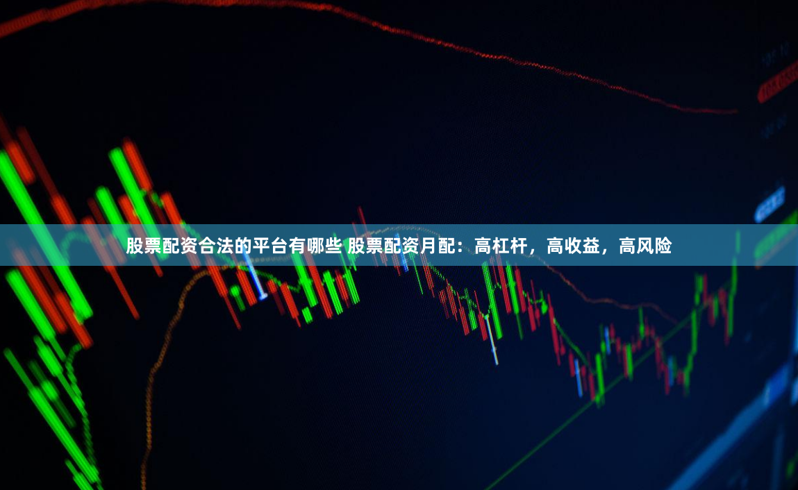股票配资合法的平台有哪些 股票配资月配：高杠杆，高收益，高风险