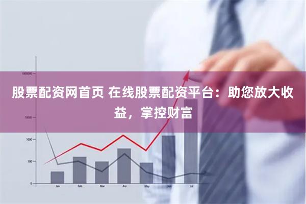 股票配资网首页 在线股票配资平台：助您放大收益，掌控财富