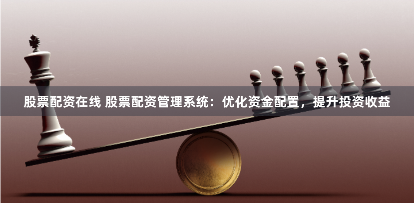 股票配资在线 股票配资管理系统：优化资金配置，提升投资收益