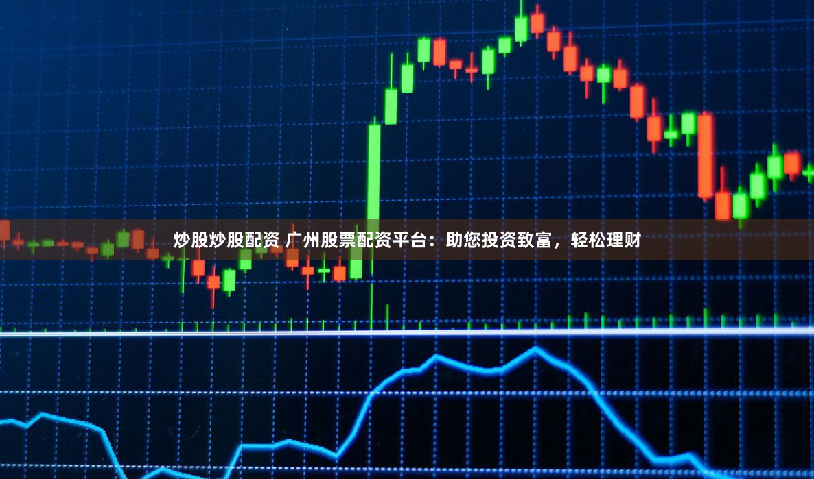 炒股炒股配资 广州股票配资平台：助您投资致富，轻松理财