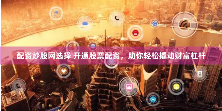 配资炒股网选择 开通股票配资，助你轻松撬动财富杠杆