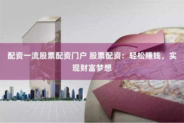 配资一流股票配资门户 股票配资：轻松赚钱，实现财富梦想